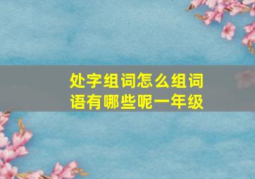 处字组词怎么组词语有哪些呢一年级