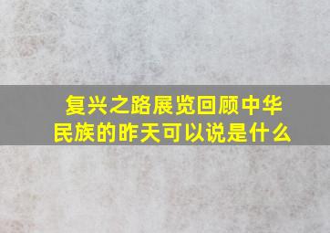 复兴之路展览回顾中华民族的昨天可以说是什么