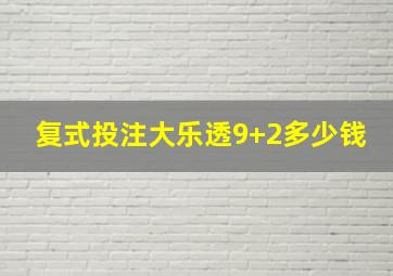 复式投注大乐透9+2多少钱