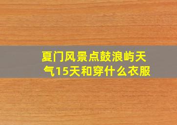 夏门风景点鼓浪屿天气15天和穿什么衣服