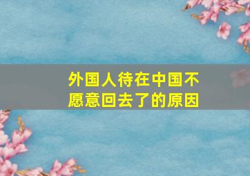 外国人待在中国不愿意回去了的原因