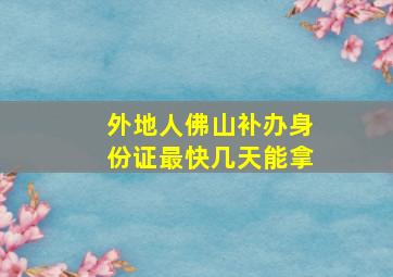 外地人佛山补办身份证最快几天能拿