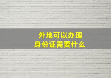 外地可以办理身份证需要什么