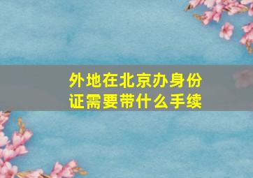 外地在北京办身份证需要带什么手续