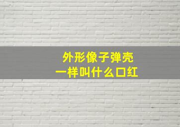 外形像子弹壳一样叫什么口红