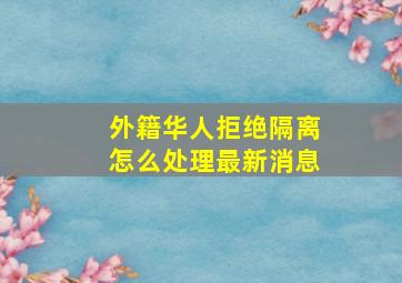 外籍华人拒绝隔离怎么处理最新消息