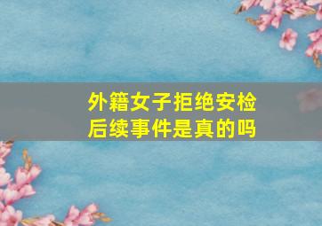 外籍女子拒绝安检后续事件是真的吗