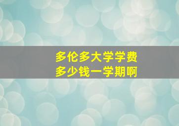 多伦多大学学费多少钱一学期啊