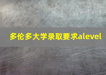 多伦多大学录取要求alevel