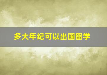 多大年纪可以出国留学