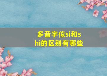 多音字似si和shi的区别有哪些