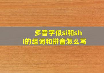 多音字似si和shi的组词和拼音怎么写