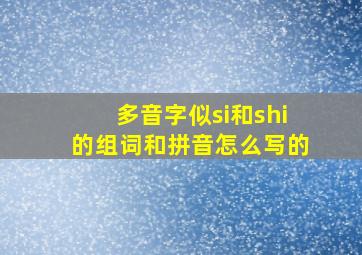 多音字似si和shi的组词和拼音怎么写的