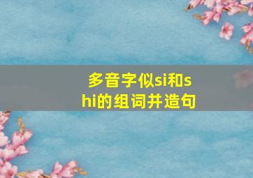 多音字似si和shi的组词并造句