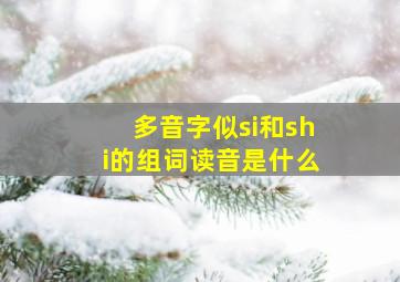 多音字似si和shi的组词读音是什么