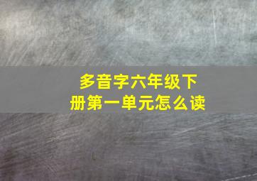 多音字六年级下册第一单元怎么读