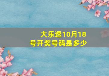 大乐透10月18号开奖号码是多少