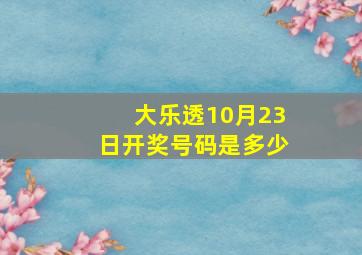 大乐透10月23日开奖号码是多少