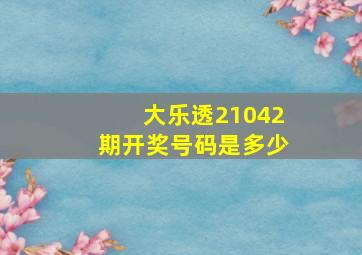 大乐透21042期开奖号码是多少