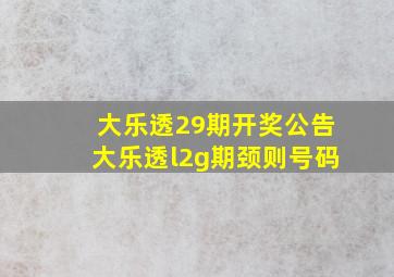 大乐透29期开奖公告大乐透l2g期颈则号码