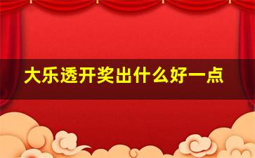 大乐透开奖出什么好一点