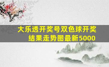 大乐透开奖号双色球开奖结果走势图最新5000