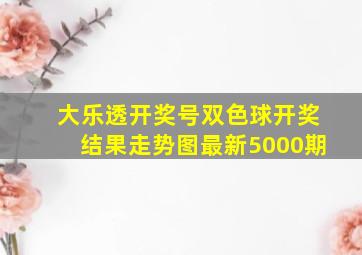 大乐透开奖号双色球开奖结果走势图最新5000期