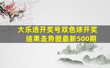 大乐透开奖号双色球开奖结果走势图最新500期