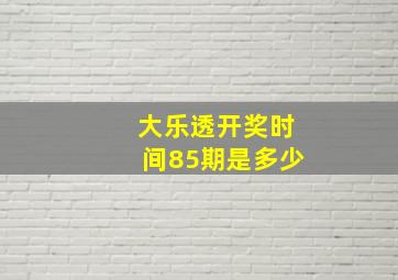 大乐透开奖时间85期是多少