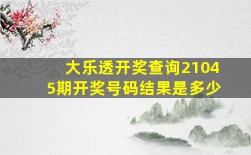 大乐透开奖查询21045期开奖号码结果是多少