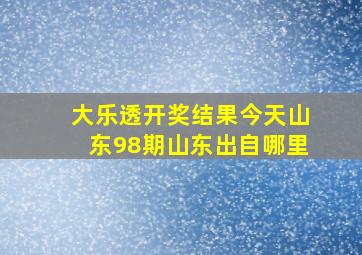 大乐透开奖结果今天山东98期山东出自哪里