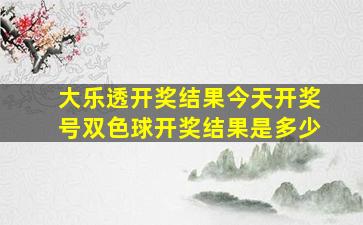 大乐透开奖结果今天开奖号双色球开奖结果是多少