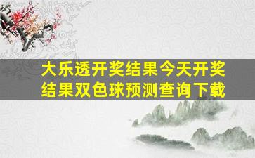 大乐透开奖结果今天开奖结果双色球预测查询下载