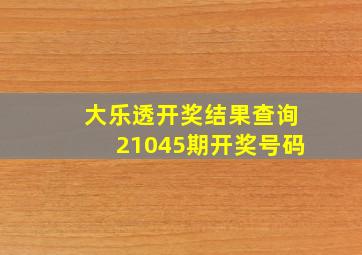 大乐透开奖结果查询21045期开奖号码