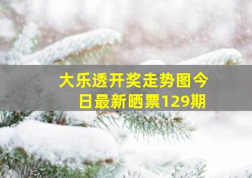 大乐透开奖走势图今日最新晒票129期