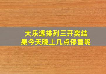 大乐透排列三开奖结果今天晚上几点停售呢