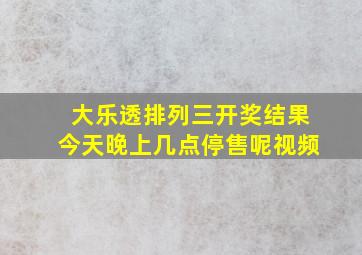 大乐透排列三开奖结果今天晚上几点停售呢视频