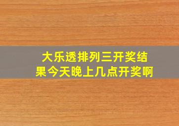 大乐透排列三开奖结果今天晚上几点开奖啊