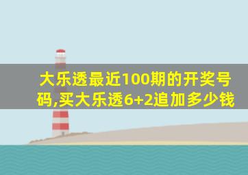 大乐透最近100期的开奖号码,买大乐透6+2追加多少钱