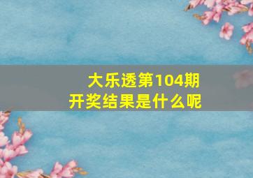 大乐透第104期开奖结果是什么呢