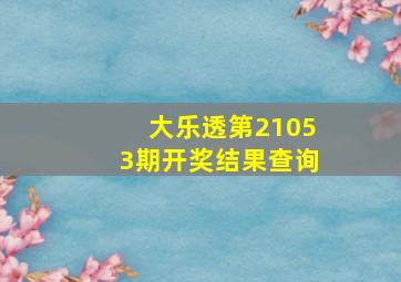 大乐透第21053期开奖结果查询