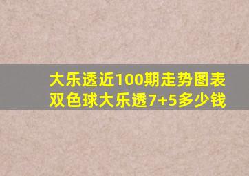 大乐透近100期走势图表双色球大乐透7+5多少钱