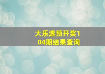 大乐透预开奖104期结果查询