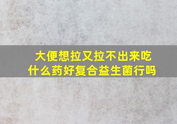 大便想拉又拉不出来吃什么药好复合益生菌行吗