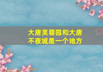 大唐芙蓉园和大唐不夜城是一个地方