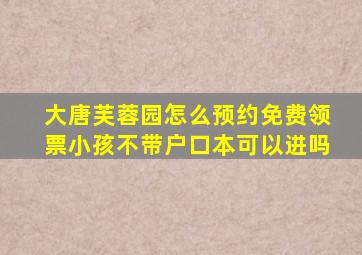 大唐芙蓉园怎么预约免费领票小孩不带户口本可以进吗