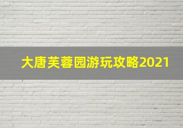 大唐芙蓉园游玩攻略2021