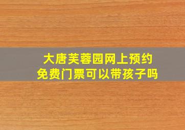 大唐芙蓉园网上预约免费门票可以带孩子吗