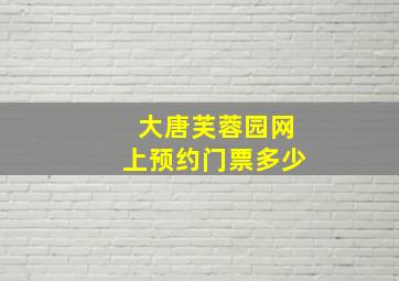 大唐芙蓉园网上预约门票多少