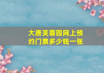 大唐芙蓉园网上预约门票多少钱一张